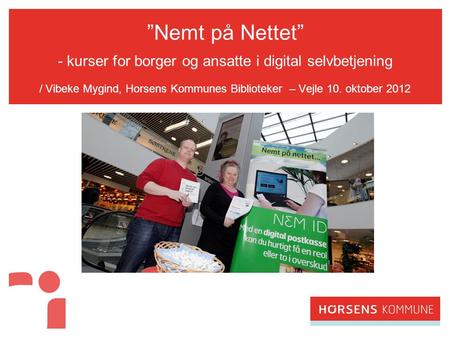 ”Nemt på Nettet” - kurser for borger og ansatte i digital selvbetjening / Vibeke Mygind, Horsens Kommunes Biblioteker – Vejle 10. oktober 2012.