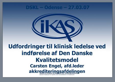 DSKL – Odense – 27.03.07 Udfordringer til klinisk ledelse ved indførelse af Den Danske Kvalitetsmodel Carsten Engel, afd.leder akkrediteringsafdelingen.