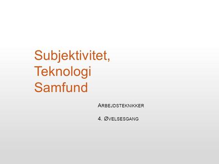 Subjektivitet, Teknologi Samfund A RBEJDSTEKNIKKER 4. Ø VELSESGANG.
