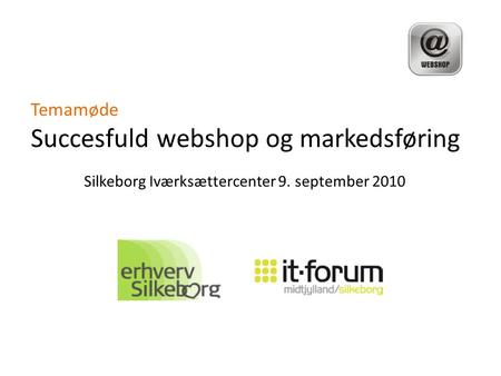 Temamøde Succesfuld webshop og markedsføring Silkeborg Iværksættercenter 9. september 2010.