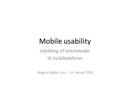 Mobile usability Udvikling af testmetoder til mobiltelefoner Magnus Kjøller Lou - 14. Januar 2009.