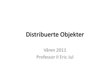Distribuerte Objekter Våren 2011 Professor II Eric Jul.