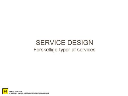 SERVICE DESIGN IT AARHUS UNIVERSITET/ARKITEKTSKOLEN AARHUS SERVICE DESIGN Forskellige typer af services.