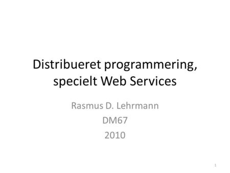 Distribueret programmering, specielt Web Services Rasmus D. Lehrmann DM67 2010 1.