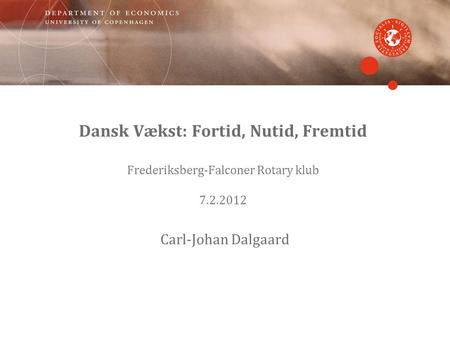 Dansk Vækst: Fortid, Nutid, Fremtid Frederiksberg-Falconer Rotary klub 7.2.2012 Carl-Johan Dalgaard.