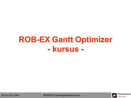 28/10-3/11, 2003 ROB-EX Gantt Optimizer kursus ROB-EX Gantt Optimizer - kursus -