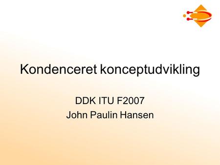Kondenceret konceptudvikling DDK ITU F2007 John Paulin Hansen.