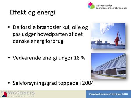 Effekt og energi De fossile brændsler kul, olie og gas udgør hovedparten af det danske energiforbrug Vedvarende energi udgør 18 % Selvforsyningsgrad toppede.