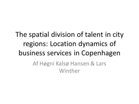 The spatial division of talent in city regions: Location dynamics of business services in Copenhagen Af Høgni Kalsø Hansen & Lars Winther.