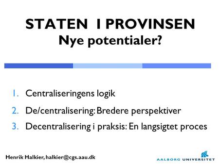Henrik Halkier, STATEN I PROVINSEN Nye potentialer? 1.Centraliseringens logik 2.De/centralisering: Bredere perspektiver 3.Decentralisering.