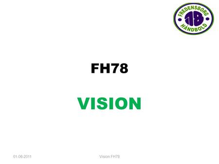 FH78 VISION 01-06-2011Vision FH78. FH78 vil gode håndboldoplevelser for alle. Vi vil være en håndboldklub: som tilgodeser bredden udviser fairplay har.