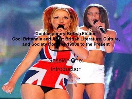 Contemporary British Fiction Cool Britannia and After: British Literature, Culture, and Society from the 1990s to the Present Session One: Introduction.