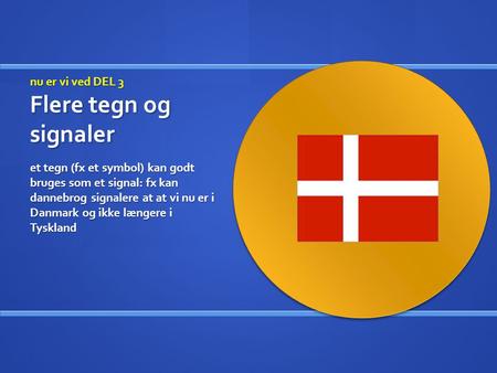 Nu er vi ved DEL 3 Flere tegn og signaler et tegn (fx et symbol) kan godt bruges som et signal: fx kan dannebrog signalere at at vi nu er i Danmark og.