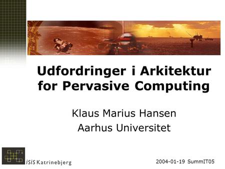 2004-01-19 SummIT05 Udfordringer i Arkitektur for Pervasive Computing Klaus Marius Hansen Aarhus Universitet.