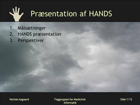 Morten AagaardFaggruppen for Medicinsk Informatik Side 1/13 Præsentation af HANDS 1.Målsætninger 2.HANDS præsentation 3.Perspektiver.