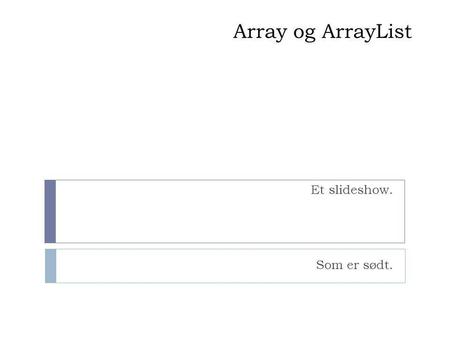 Array og ArrayList Et slideshow. Som er sødt.. Hvordan virker ArrayList?  ArrayList NAVN = new ArrayList ();  NAVN.add(”Værdi”);  NAVN.add(index, ”værdi”)