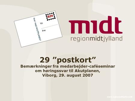 Www.regionmidtjylland.dk 29 ”postkort” Bemærkninger fra medarbejder-caféseminar om høringssvar til Akutplanen, Viborg, 29. august 2007.