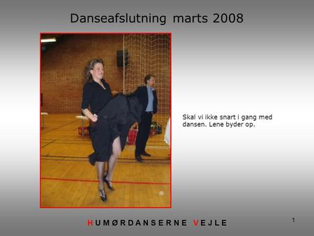 1 Danseafslutning marts 2008 H U M Ø R D A N S E R N E V E J L E Skal vi ikke snart i gang med dansen. Lene byder op.