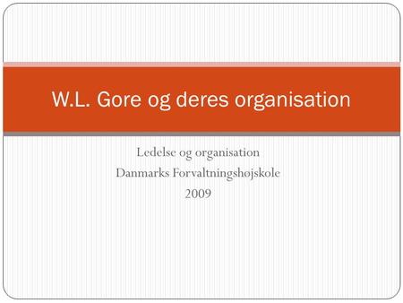 Ledelse og organisation Danmarks Forvaltningshøjskole 2009 W.L. Gore og deres organisation.