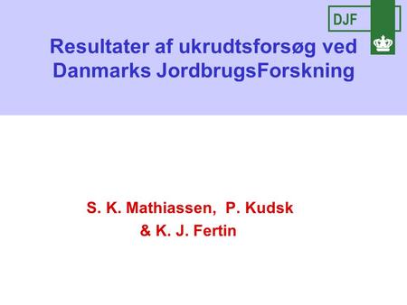 Resultater af ukrudtsforsøg ved Danmarks JordbrugsForskning S. K. Mathiassen, P. Kudsk & K. J. Fertin DJF.