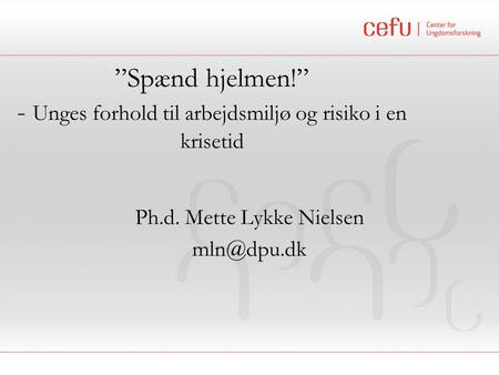”Spænd hjelmen!” - Unges forhold til arbejdsmiljø og risiko i en krisetid Ph.d. Mette Lykke Nielsen