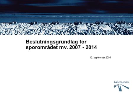 12. september 2006 Beslutningsgrundlag for sporområdet mv. 2007 - 2014.