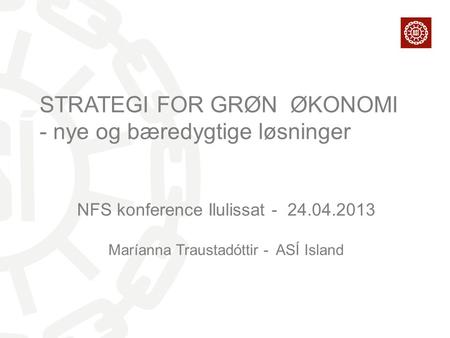 STRATEGI FOR GRØN ØKONOMI - nye og bæredygtige løsninger NFS konference Ilulissat - 24.04.2013 Maríanna Traustadóttir - ASÍ Island.