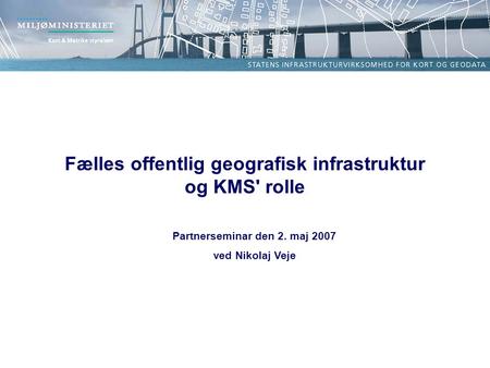 Partnerseminar den 2. maj 2007 ved Nikolaj Veje Fælles offentlig geografisk infrastruktur og KMS' rolle.