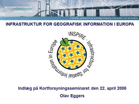 INFRASTRUKTUR FOR GEOGRAFISK INFORMATION I EUROPA Indlæg på Kortforsyningsseminaret den 22. april 2008 Olav Eggers.