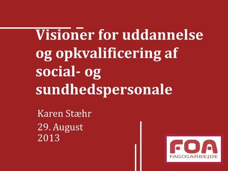 Visioner for uddannelse og opkvalificering af social- og sundhedspersonale Karen Stæhr 29. August 2013.