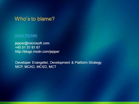 Who’s to blame? Jeppe Rørbæk +45 51 57 81 67  Developer Evangelist, Development & Platform Strategy MCP,