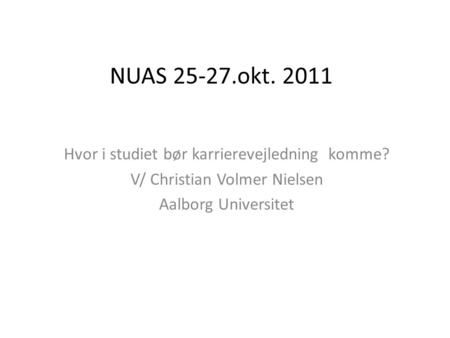 NUAS 25-27.okt. 2011 Hvor i studiet bør karrierevejledning komme? V/ Christian Volmer Nielsen Aalborg Universitet.