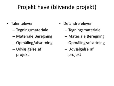 Projekt have (blivende projekt) Talentelever – Tegningsmateriale – Materiale Beregning – Opmåling/afsætning – Udvælgelse af projekt De andre elever – Tegningsmateriale.