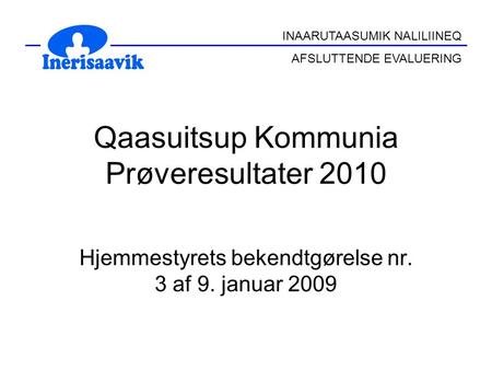 INAARUTAASUMIK NALILIINEQ AFSLUTTENDE EVALUERING Qaasuitsup Kommunia Prøveresultater 2010 Hjemmestyrets bekendtgørelse nr. 3 af 9. januar 2009.