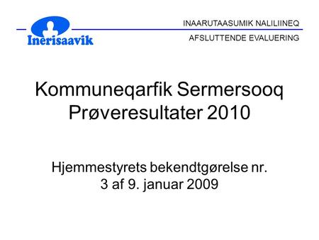 INAARUTAASUMIK NALILIINEQ AFSLUTTENDE EVALUERING Kommuneqarfik Sermersooq Prøveresultater 2010 Hjemmestyrets bekendtgørelse nr. 3 af 9. januar 2009.