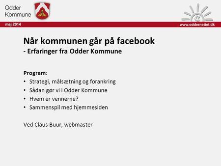 Maj 2014 Når kommunen går på facebook - Erfaringer fra Odder Kommune Program: Strategi, målsætning og forankring Sådan gør vi i Odder Kommune Hvem er vennerne?
