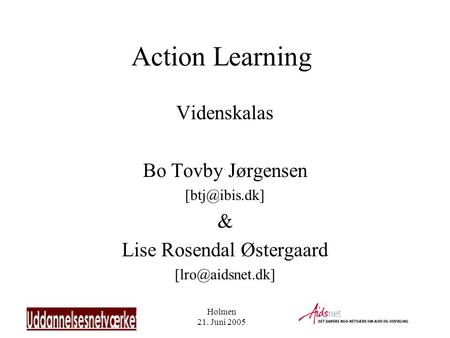 Holmen 21. Juni 2005 Action Learning Videnskalas Bo Tovby Jørgensen & Lise Rosendal Østergaard