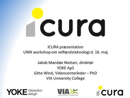 ICURA præsentation UNIK workshop om velfærdsteknologi d. 16. maj Jakob Mandøe Nielsen, direktør YOKE ApS Gitte Wind, Videncenterleder – PhD VIA University.