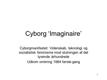 1 Cyborg ‘Imaginaire’ Cyborgmanifestet: Videnskab, teknologi og socialistisk feminisme mod slutningen af det tyvende århundrede Udkom omkring 1984 første.