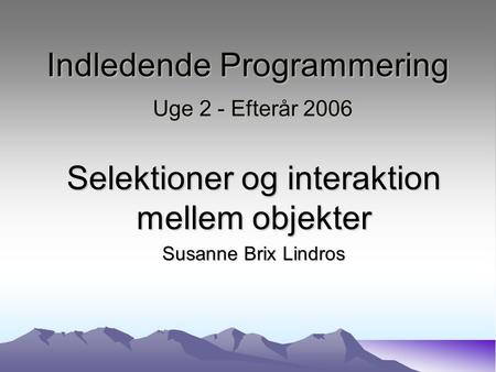 Indledende Programmering Uge 2 - Efterår 2006 Selektioner og interaktion mellem objekter Susanne Brix Lindros.