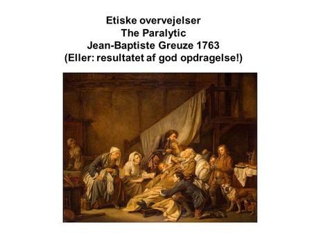Etiske overvejelser The Paralytic Jean-Baptiste Greuze 1763 (Eller: resultatet af god opdragelse!)