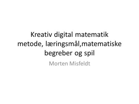 Kreativ digital matematik metode, læringsmål,matematiske begreber og spil Morten Misfeldt.
