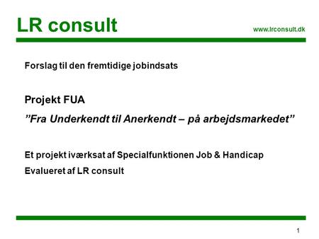1 LR consult www.lrconsult.dk Forslag til den fremtidige jobindsats Projekt FUA ”Fra Underkendt til Anerkendt – på arbejdsmarkedet” Et projekt iværksat.