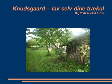 Knudsgaard – lav selv dine trækul Maj 2007 Mikkel & Ole