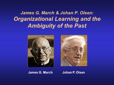 James G. March & Johan P. Olsen: Organizational Learning and the Ambiguity of the Past                    James G. March Johan P. Olsen.