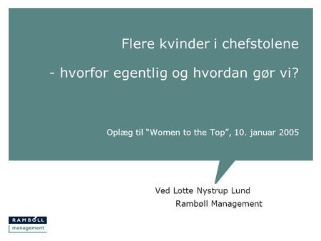 Flere kvinder i chefstolene - hvorfor egentlig og hvordan gør vi? Oplæg til “Women to the Top”, 10. januar 2005 Ved Lotte Nystrup Lund Rambøll Management.