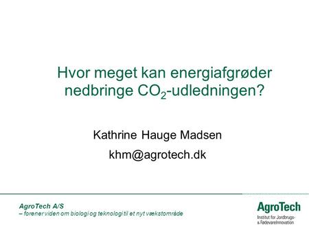 AgroTech A/S – forener viden om biologi og teknologi til et nyt vækstområde Hvor meget kan energiafgrøder nedbringe CO 2 -udledningen? Kathrine Hauge Madsen.