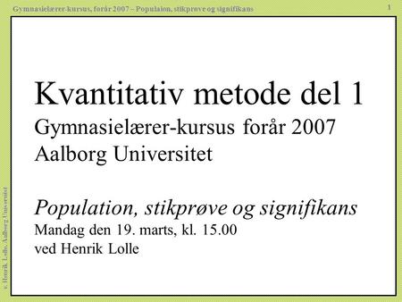 Kvantitativ metode del 1 Gymnasielærer-kursus forår 2007 Aalborg Universitet Population, stikprøve og signifikans Mandag den 19. marts, kl. 15.00 ved.