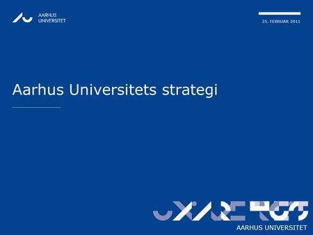 25. FEBRUAR 2011 AARHUS UNIVERSITET Aarhus Universitets strategi AARHUS UNIVERSITET.