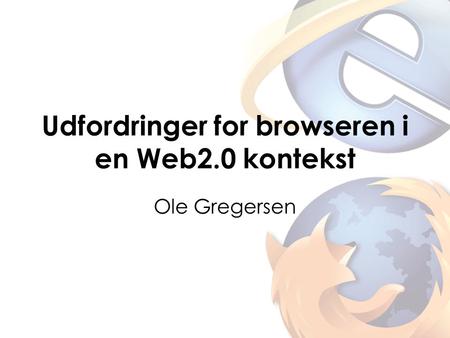 Udfordringer for browseren i en Web2.0 kontekst Ole Gregersen.